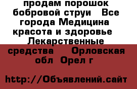 продам порошок бобровой струи - Все города Медицина, красота и здоровье » Лекарственные средства   . Орловская обл.,Орел г.